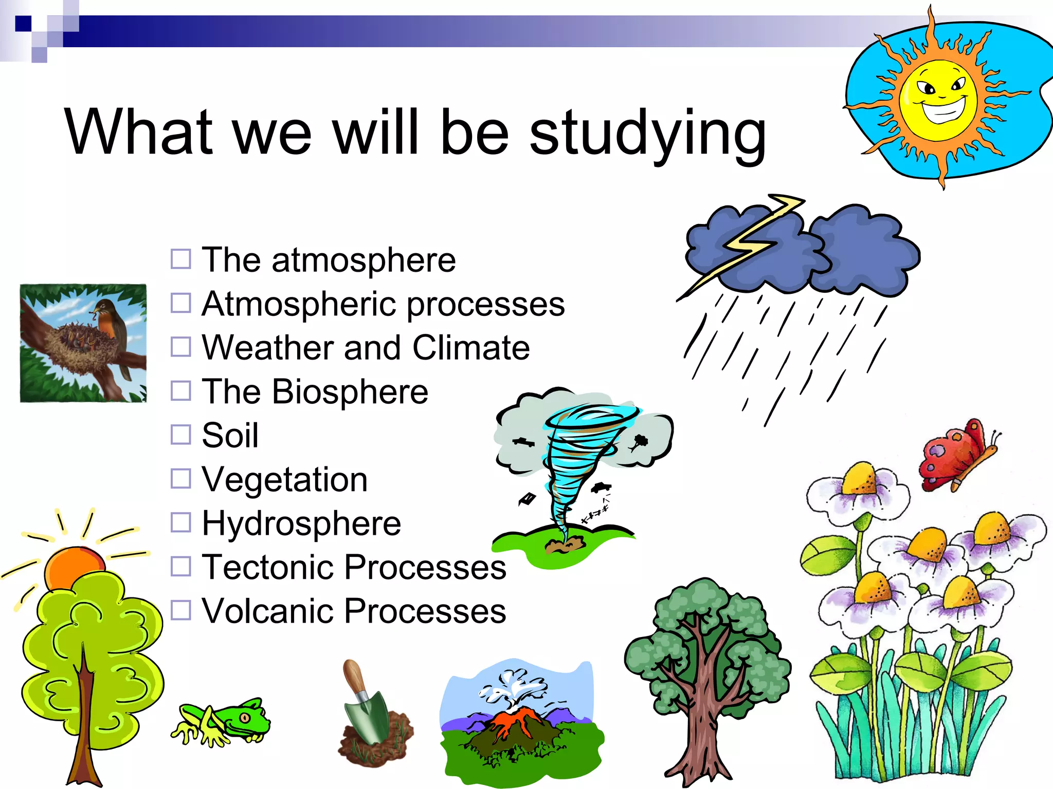 What we will be studying The atmosphere Atmospheric processes Weather and Climate The Biosphere Soil Vegetation Hydrosphere Tectonic Processes Volcanic Processes 
