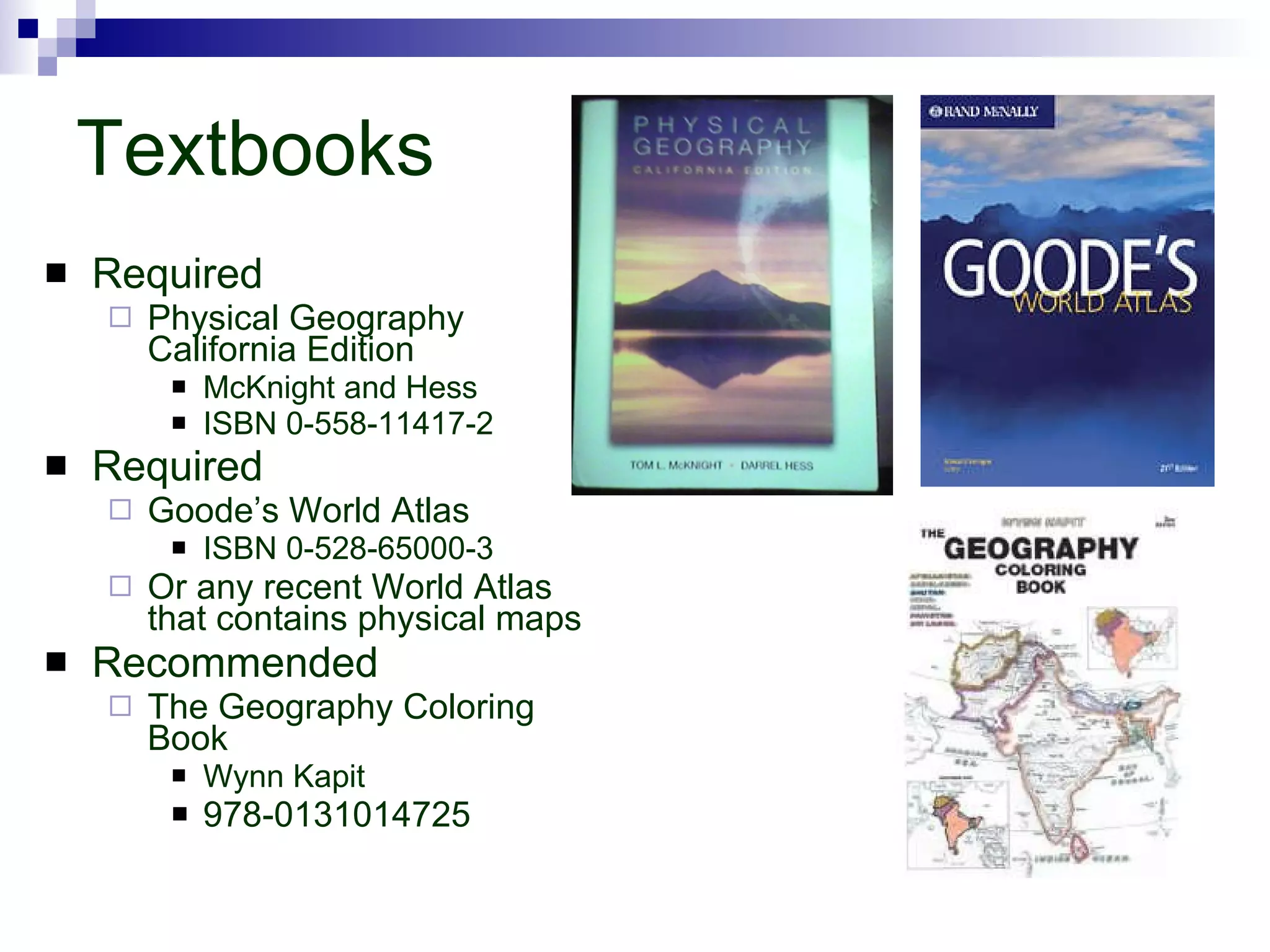 Textbooks Required Physical Geography California Edition McKnight and Hess ISBN 0-558-11417-2 Required Goode’s World Atlas ISBN 0-528-65000-3 Or any recent World Atlas that contains physical maps Recommended The Geography Coloring Book Wynn Kapit 978-0131014725  