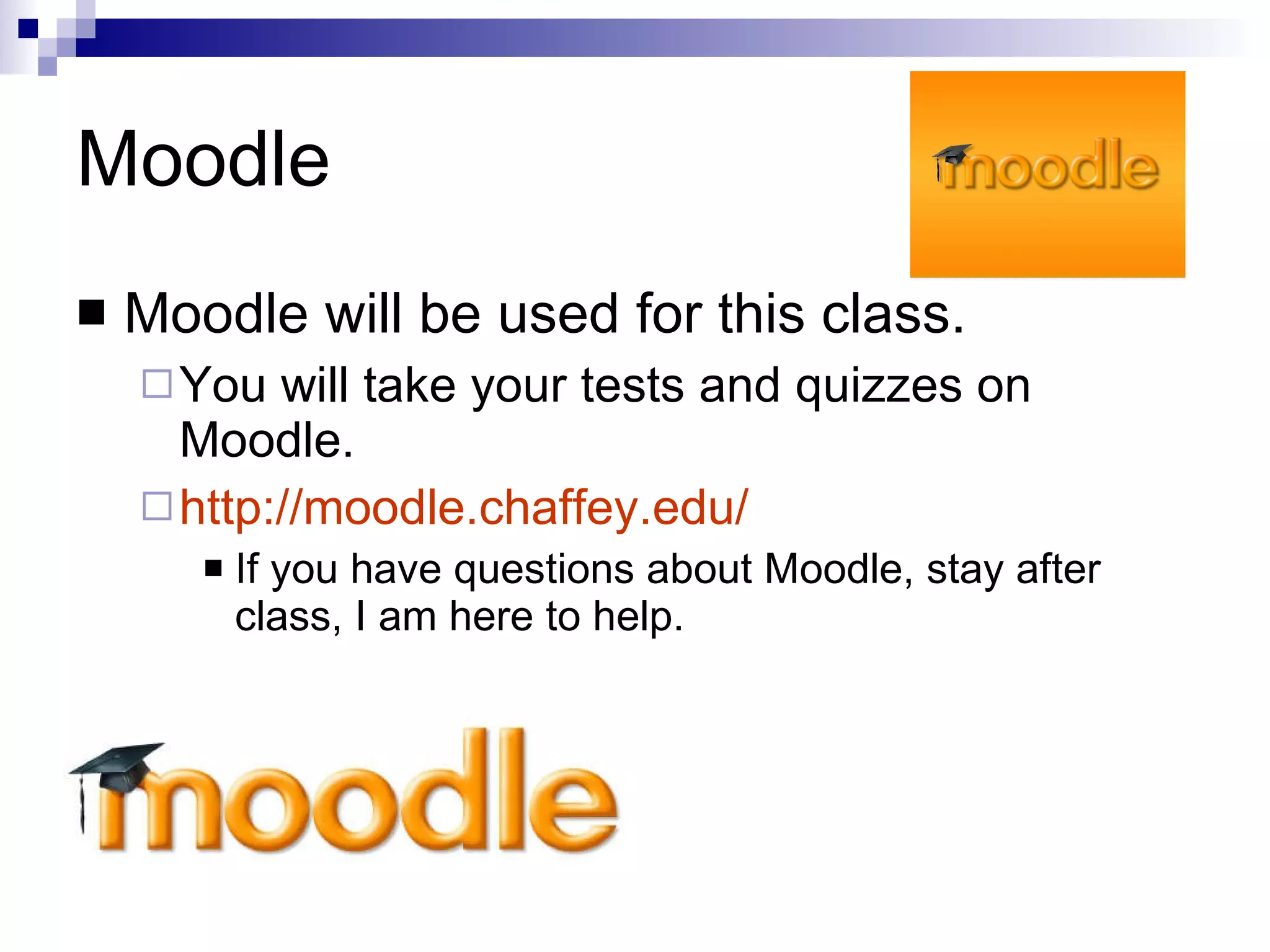 Moodle Moodle will be used for this class. You will take your tests and quizzes on Moodle. http://moodle.chaffey.edu/ If you have questions about Moodle, stay after class, I am here to help. 
