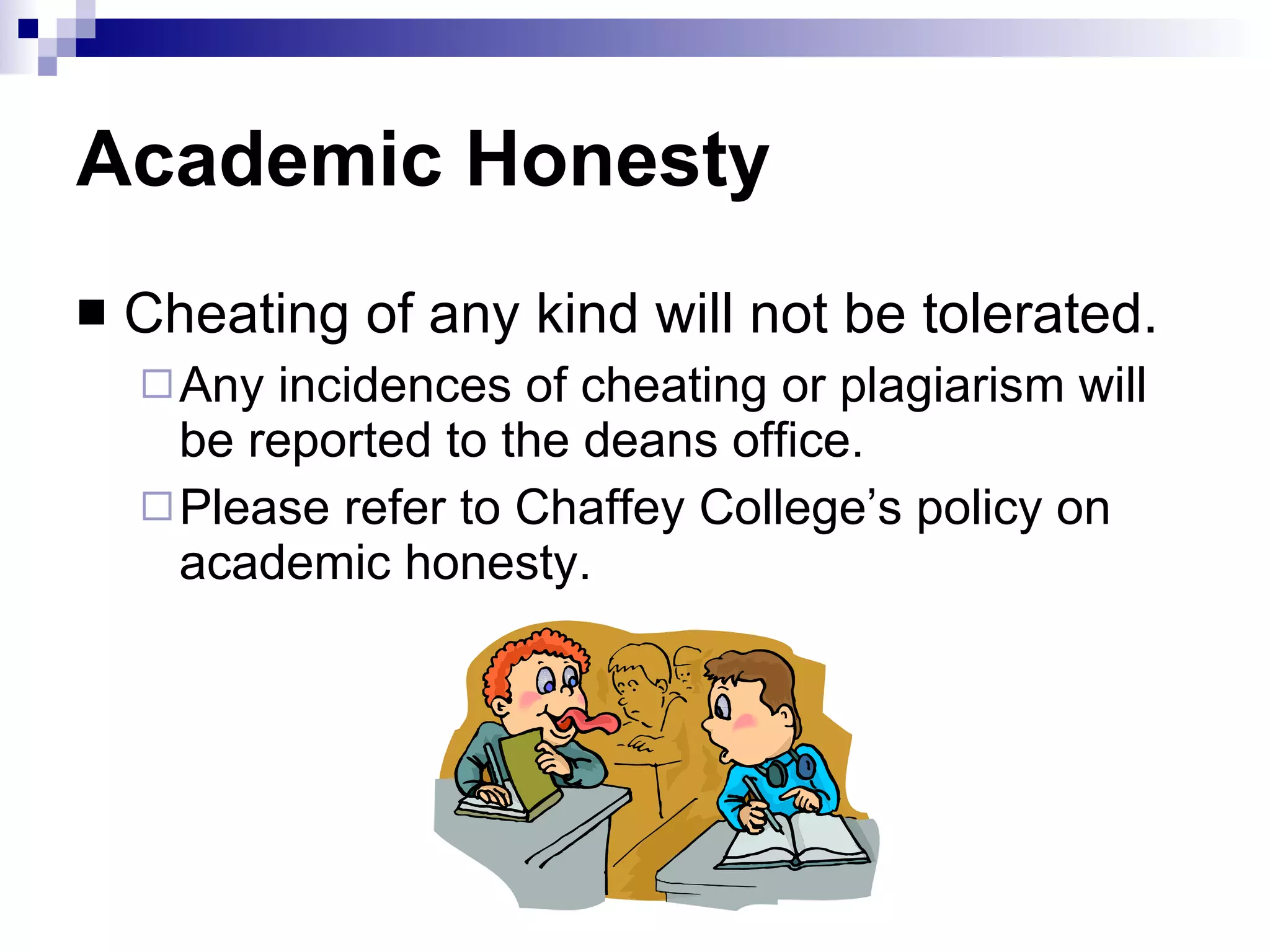 Academic Honesty Cheating of any kind will not be tolerated.  Any incidences of cheating or plagiarism will be reported to the deans office.  Please refer to Chaffey College’s policy on academic honesty. 