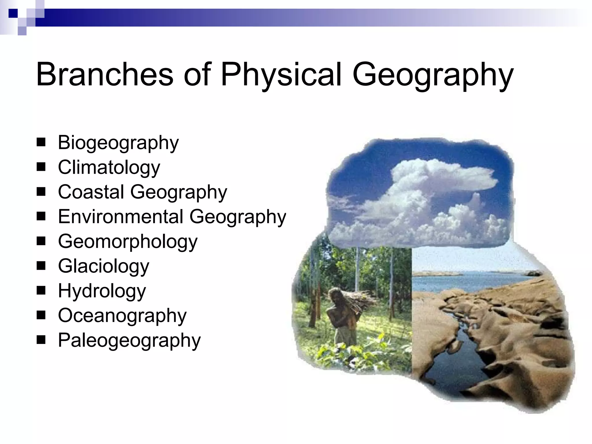 Branches of Physical Geography Biogeography Climatology Coastal Geography Environmental Geography Geomorphology Glaciology Hydrology Oceanography Paleogeography 