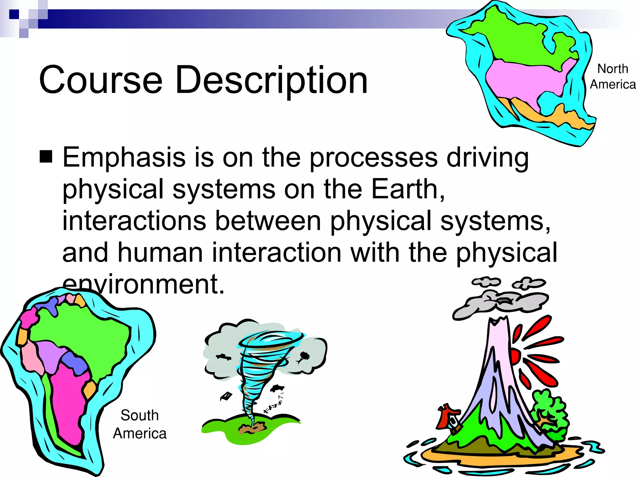 Course Description Emphasis is on the processes driving physical systems on the Earth, interactions between physical systems, and human interaction with the physical environment.  