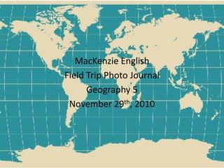 MacKenzie English
Field Trip Photo Journal
Geography 5
November 29th, 2010
 