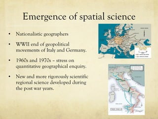 Emergence of spatial science Nationalistic geographers WWII end of geopolitical movements of Italy and Germany.  1960s and 1970s – stress on quantitative geographical enquiry.  New and more rigorously scientific regional science developed during the post war years.  