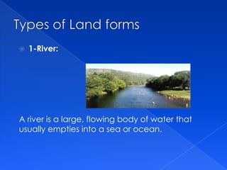    1-River:




A river is a large, flowing body of water that
usually empties into a sea or ocean.
 