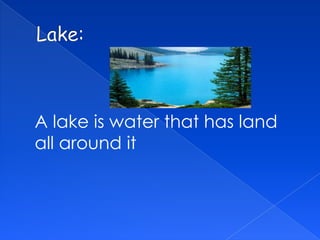 A lake is water that has land
all around it
 
