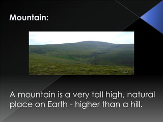 A mountain is a very tall high, natural
place on Earth - higher than a hill.
 