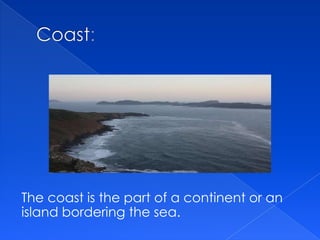 The coast is the part of a continent or an
island bordering the sea.
 