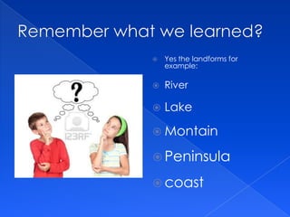    Yes the landforms for
    example:

   River

   Lake

 Montain

 Peninsula

 coast
 