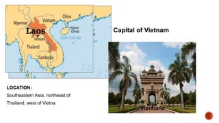 LOCATION:
Southeastern Asia, northeast of
Thailand, west of Vietna
Capital of Vietnam
Vientiane
 