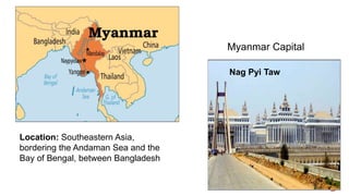 Location: Southeastern Asia,
bordering the Andaman Sea and the
Bay of Bengal, between Bangladesh
Myanmar Capital
Nag Pyi Taw
 
