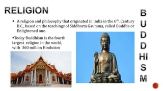  A religion and philosophy that originated in India in the 6th. Century
B.C., based on the teachings of Siddharta Gautama, called Buddha or
Enlightened one.
Today Buddhism is the fourth
largest religion in the world,
with 360 million Hinduism
 