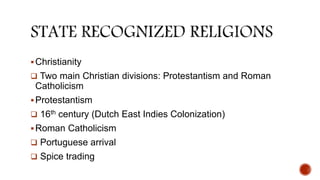 Christianity
 Two main Christian divisions: Protestantism and Roman
Catholicism
Protestantism
 16th century (Dutch East Indies Colonization)
Roman Catholicism
 Portuguese arrival
 Spice trading
 