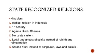 Hinduism
 earliest religion in Indonesia
 1st century
 Agama Hindu Dharma
 No caste system
 Local and ancestral spirits instead of rebirth and
reincarnation
 Art and ritual instead of scriptures, laws and beliefs
 