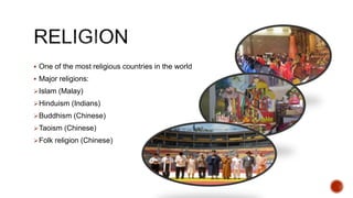  One of the most religious countries in the world
 Major religions:
Islam (Malay)
Hinduism (Indians)
Buddhism (Chinese)
Taoism (Chinese)
Folk religion (Chinese)
 