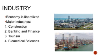 Economy is liberalized
Major Industries:
1. Construction
2. Banking and Finance
3. Tourism
4. Biomedical Sciences
 