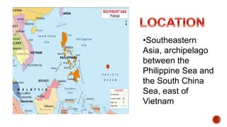 •Southeastern
Asia, archipelago
between the
Philippine Sea and
the South China
Sea, east of
Vietnam
 