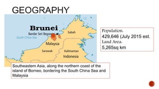 Southeastern Asia, along the northern coast of the
island of Borneo, bordering the South China Sea and
Malaysia
Population:
429,646 (July 2015 est.
Land Area:
5,265sq km
 
