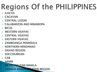  ILOCOS
 CAGAYAN
 CENTRAL LUZON
 CALABARZON AND MIMAROPA
 BICOL
 WESTERN VISAYAS
 CENTRAL VISAYAS
 EASTERN VISAYAS
 ZAMBOANGA PENINSULA
 NORTHERN MINDANAO
 DAVAO REGION
 SOCCSKARGEN
 CAR
 ARMM
 METROPOLITAN MANILA
 CARAGA ADMINISTRATIVE REGION
 