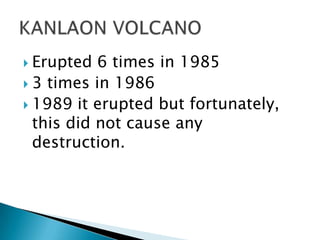  Erupted 6 times in 1985
 3 times in 1986
 1989 it erupted but fortunately,
this did not cause any
destruction.
 