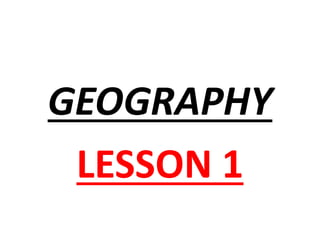 GEOGRAPHY
LESSON 1
 