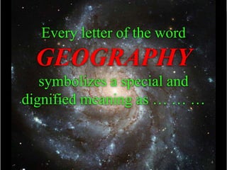 Every letter of the word
GEOGRAPHY
symbolizes a special and
dignified meaning as … … …
4