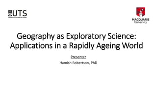 Geography as Exploratory Science:
Applications in a Rapidly Ageing World
Presenter
Hamish Robertson, PhD
 