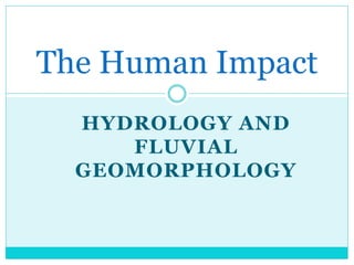 HYDROLOGY AND
FLUVIAL
GEOMORPHOLOGY
The Human Impact
 
