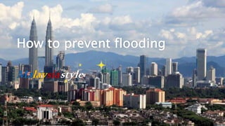 How to prevent flooding
Malaysiastyle
Geography Assignment
 