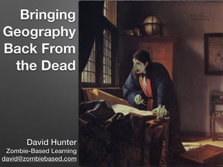 Bringing
Geography
Back From
the Dead
David Hunter
Zombie-Based Learning
david@zombiebased.com
 