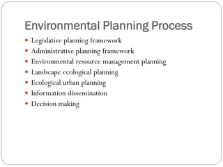 Environmental Planning Process
 Legislative planning framework
 Administrative planning framework

 Environmental resource management planning
 Landscape ecological planning
 Ecological urban planning

 Information dissemination
 Decision making

 