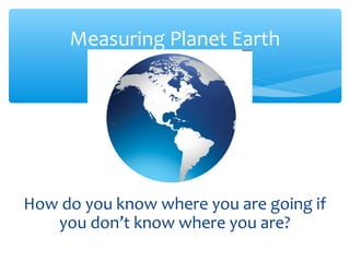 Measuring Planet Earth




How do you know where you are going if
   you don’t know where you are?
 