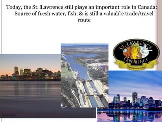 Today, the St. Lawrence still plays an important role in Canada:
Source of fresh water, fish, & is still a valuable trade/travel
route
 
