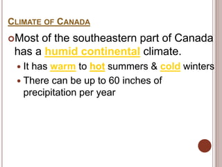 CLIMATE OF CANADA
Most of the southeastern part of Canada
has a humid continental climate.
 It has warm to hot summers & cold winters
 There can be up to 60 inches of
precipitation per year
 