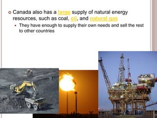  Canada also has a large supply of natural energy
resources, such as coal, oil, and natural gas
 They have enough to supply their own needs and sell the rest
to other countries
 