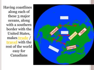 Having coastlines
along each of
these 3 major
oceans, along
with a southern
border with the
United States,
makes trade /
travel with the
rest of the world
easy for
Canadians
Pacific
Arctic
 
