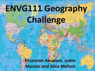 ENVG111 Geography
Challenge
Rhiannon Absalom, Justin
Manalo and Alice Melton
 