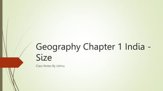 Geography Chapter 1 India -
Size
Class Notes By Jishnu
 