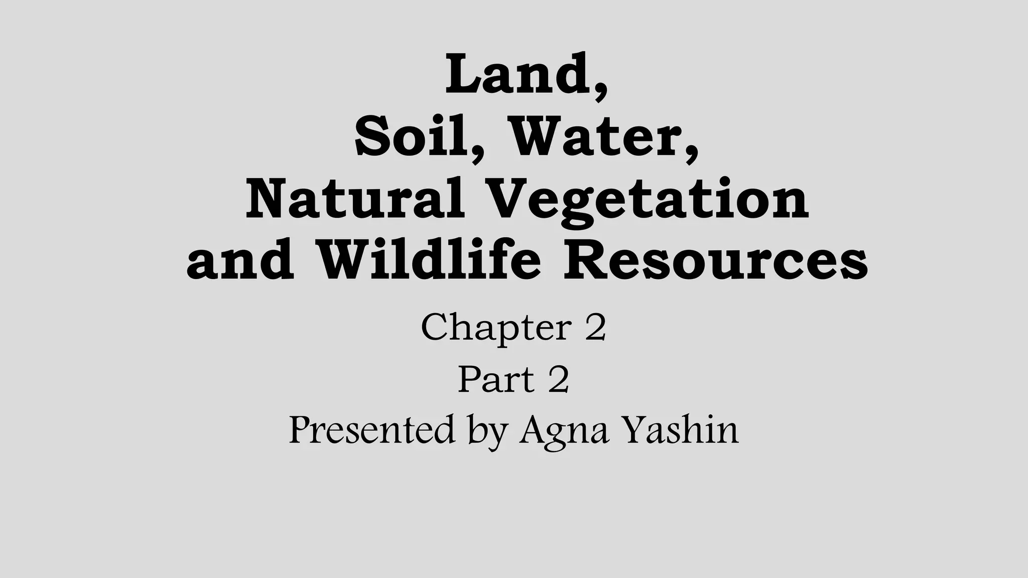Land,
Soil, Water,
Natural Vegetation
and Wildlife Resources
Chapter 2
Part 2
Presented by Agna Yashin
 