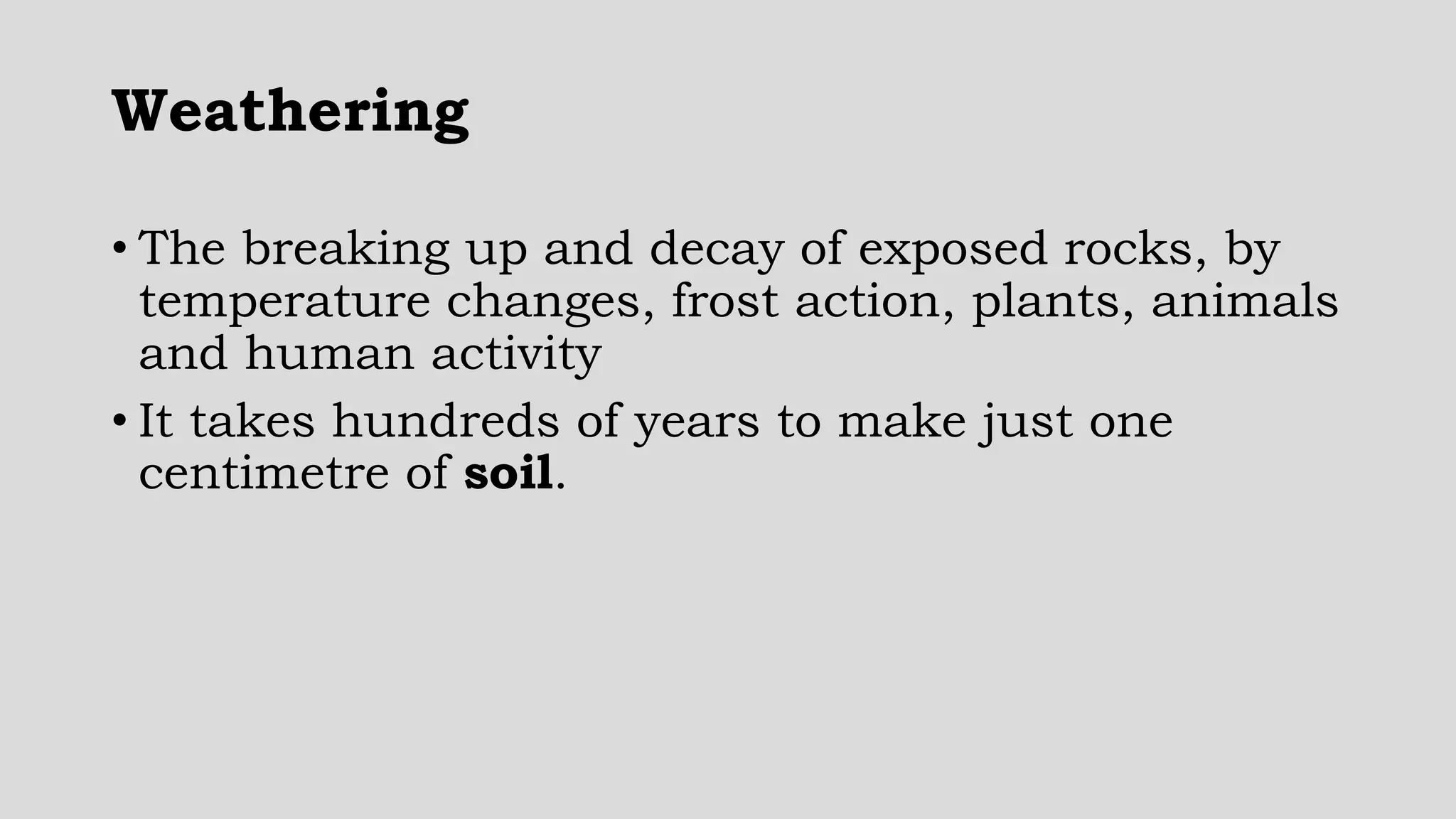 Weathering
• The breaking up and decay of exposed rocks, by
temperature changes, frost action, plants, animals
and human activity
• It takes hundreds of years to make just one
centimetre of soil.
 