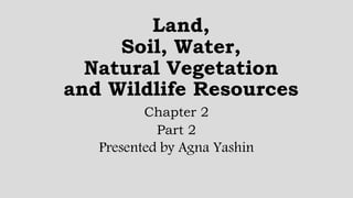 Land,
Soil, Water,
Natural Vegetation
and Wildlife Resources
Chapter 2
Part 2
Presented by Agna Yashin
 