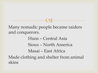 
Many nomadic people became raiders
and conquerors.
Huns – Central Asia
Sioux – North America
Masai – East Africa
Made clothing and shelter from animal
skins
 