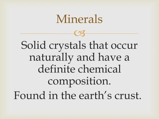 
Solid crystals that occur
naturally and have a
definite chemical
composition.
Found in the earth’s crust.
Minerals
 