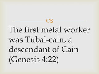 
The first metal worker
was Tubal-cain, a
descendant of Cain
(Genesis 4:22)
 