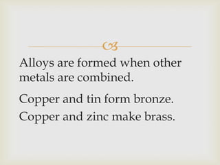 
Alloys are formed when other
metals are combined.
Copper and tin form bronze.
Copper and zinc make brass.
 