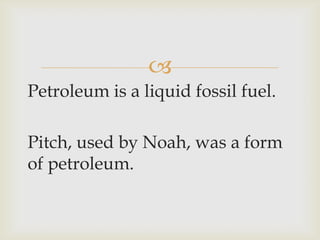 
Petroleum is a liquid fossil fuel.
Pitch, used by Noah, was a form
of petroleum.
 