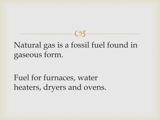 
Natural gas is a fossil fuel found in
gaseous form.
Fuel for furnaces, water
heaters, dryers and ovens.
 
