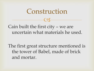 
Construction
Cain built the first city – we are
uncertain what materials he used.
The first great structure mentioned is
the tower of Babel, made of brick
and mortar.
 