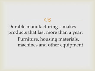 
Durable manufacturing – makes
products that last more than a year.
Furniture, housing materials,
machines and other equipment
 