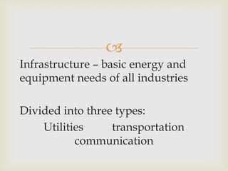 
Infrastructure – basic energy and
equipment needs of all industries
Divided into three types:
Utilities transportation
communication
 